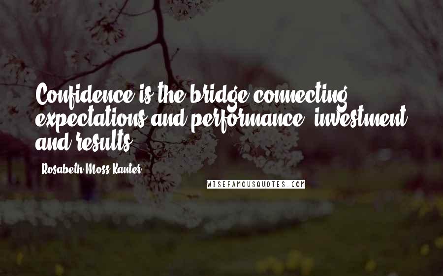 Rosabeth Moss Kanter Quotes: Confidence is the bridge connecting expectations and performance, investment and results.