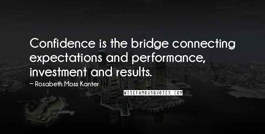 Rosabeth Moss Kanter Quotes: Confidence is the bridge connecting expectations and performance, investment and results.