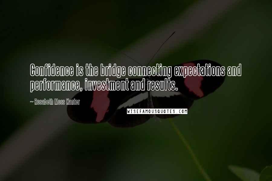 Rosabeth Moss Kanter Quotes: Confidence is the bridge connecting expectations and performance, investment and results.