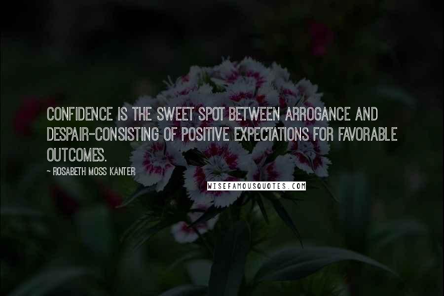 Rosabeth Moss Kanter Quotes: Confidence is the sweet spot between arrogance and despair-consisting of positive expectations for favorable outcomes.