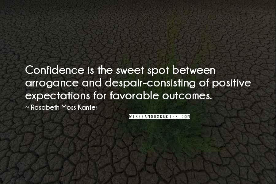 Rosabeth Moss Kanter Quotes: Confidence is the sweet spot between arrogance and despair-consisting of positive expectations for favorable outcomes.