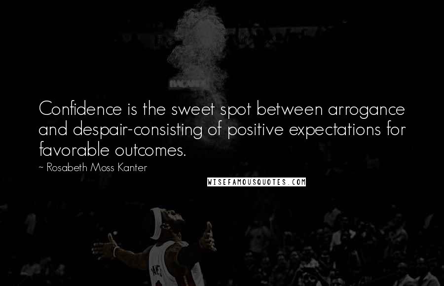 Rosabeth Moss Kanter Quotes: Confidence is the sweet spot between arrogance and despair-consisting of positive expectations for favorable outcomes.