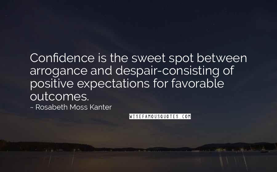 Rosabeth Moss Kanter Quotes: Confidence is the sweet spot between arrogance and despair-consisting of positive expectations for favorable outcomes.