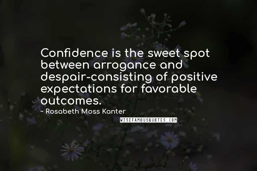 Rosabeth Moss Kanter Quotes: Confidence is the sweet spot between arrogance and despair-consisting of positive expectations for favorable outcomes.