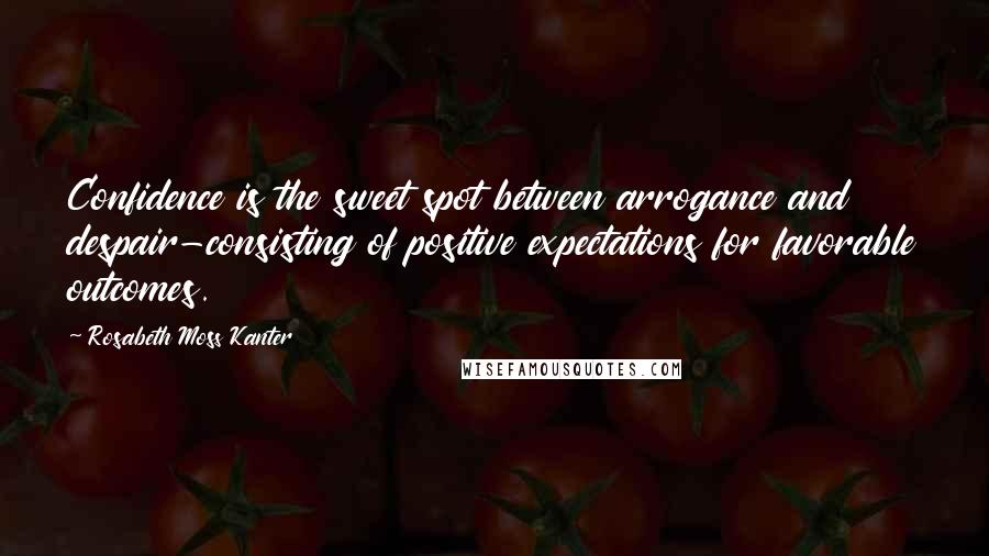 Rosabeth Moss Kanter Quotes: Confidence is the sweet spot between arrogance and despair-consisting of positive expectations for favorable outcomes.