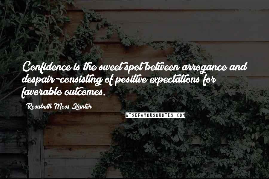 Rosabeth Moss Kanter Quotes: Confidence is the sweet spot between arrogance and despair-consisting of positive expectations for favorable outcomes.