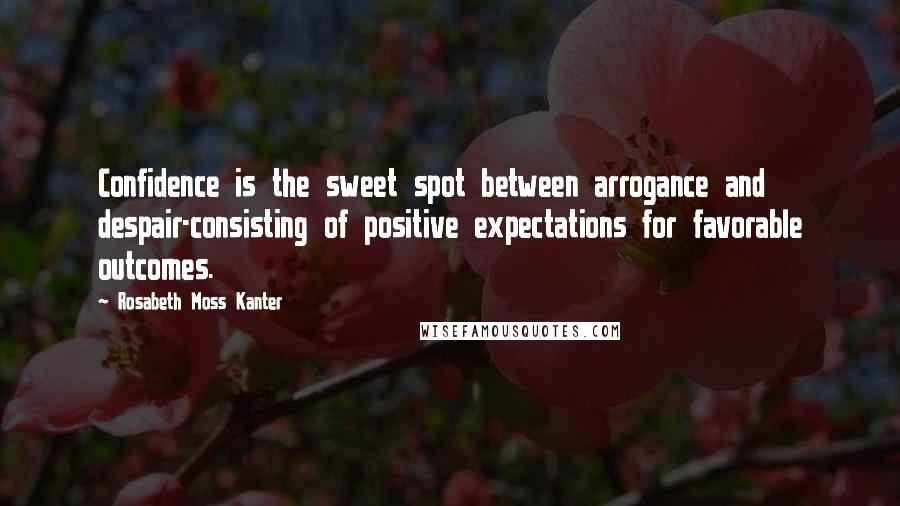 Rosabeth Moss Kanter Quotes: Confidence is the sweet spot between arrogance and despair-consisting of positive expectations for favorable outcomes.