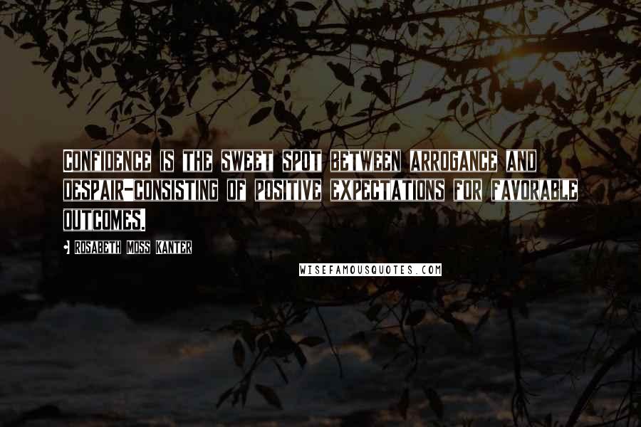 Rosabeth Moss Kanter Quotes: Confidence is the sweet spot between arrogance and despair-consisting of positive expectations for favorable outcomes.