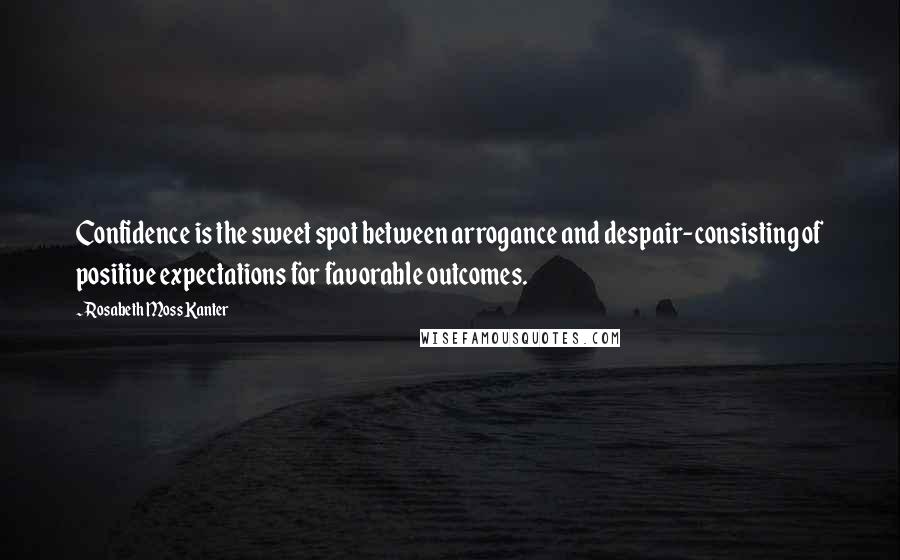 Rosabeth Moss Kanter Quotes: Confidence is the sweet spot between arrogance and despair-consisting of positive expectations for favorable outcomes.