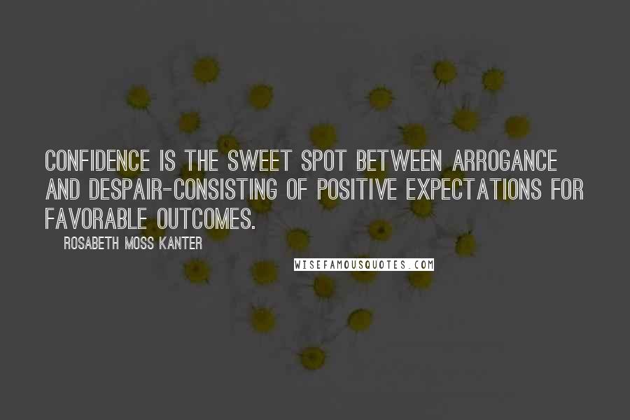 Rosabeth Moss Kanter Quotes: Confidence is the sweet spot between arrogance and despair-consisting of positive expectations for favorable outcomes.