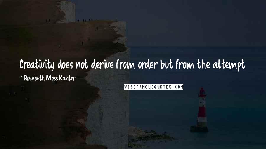 Rosabeth Moss Kanter Quotes: Creativity does not derive from order but from the attempt to impose order where it does not exist, to make new connections.