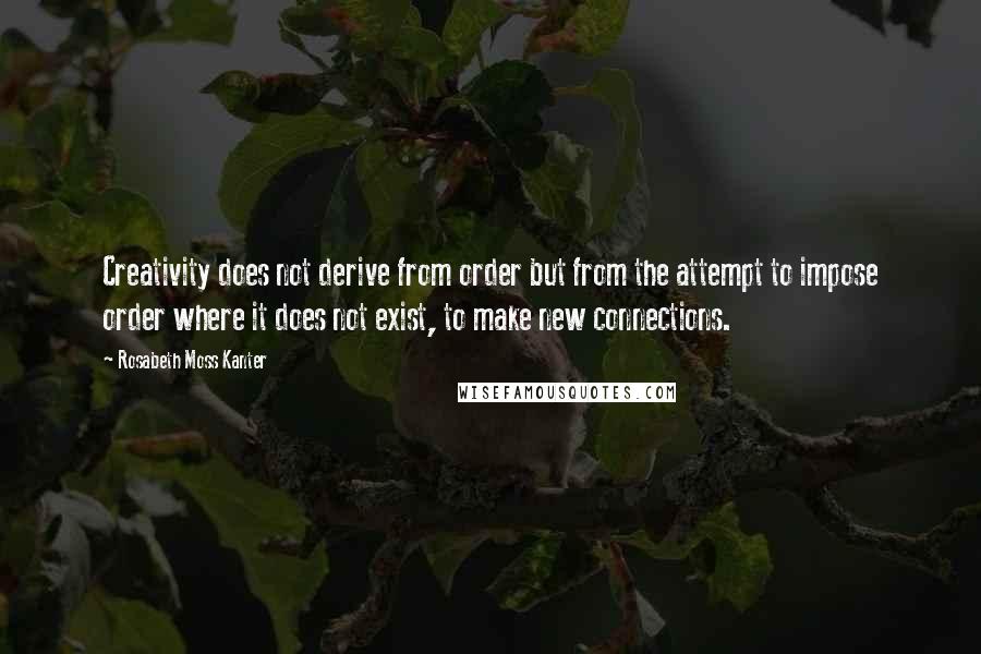 Rosabeth Moss Kanter Quotes: Creativity does not derive from order but from the attempt to impose order where it does not exist, to make new connections.