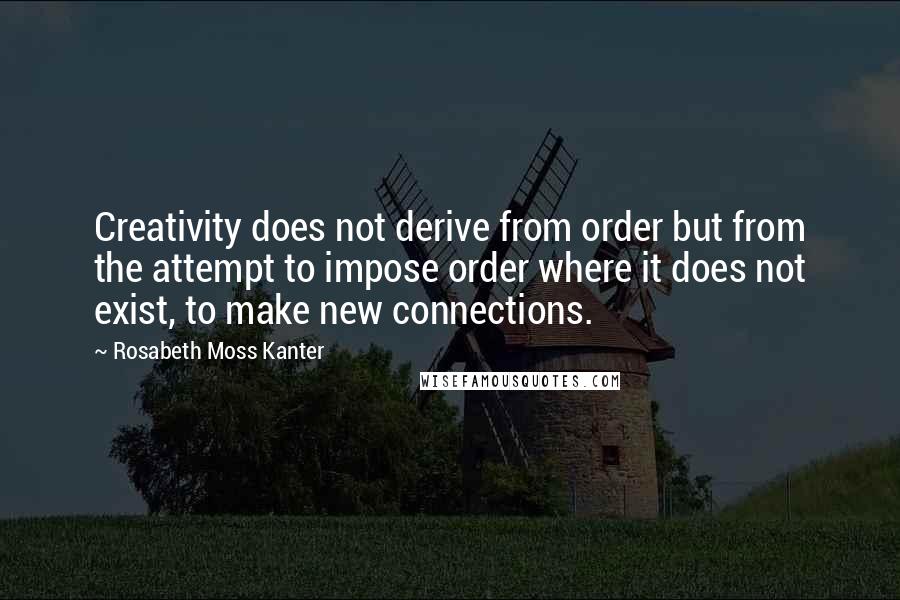 Rosabeth Moss Kanter Quotes: Creativity does not derive from order but from the attempt to impose order where it does not exist, to make new connections.