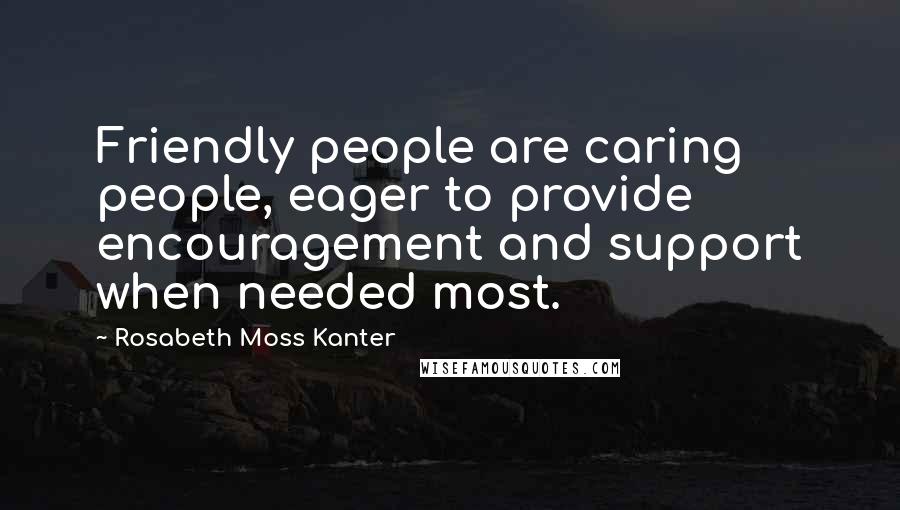 Rosabeth Moss Kanter Quotes: Friendly people are caring people, eager to provide encouragement and support when needed most.