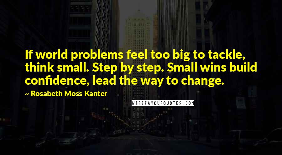 Rosabeth Moss Kanter Quotes: If world problems feel too big to tackle, think small. Step by step. Small wins build confidence, lead the way to change.