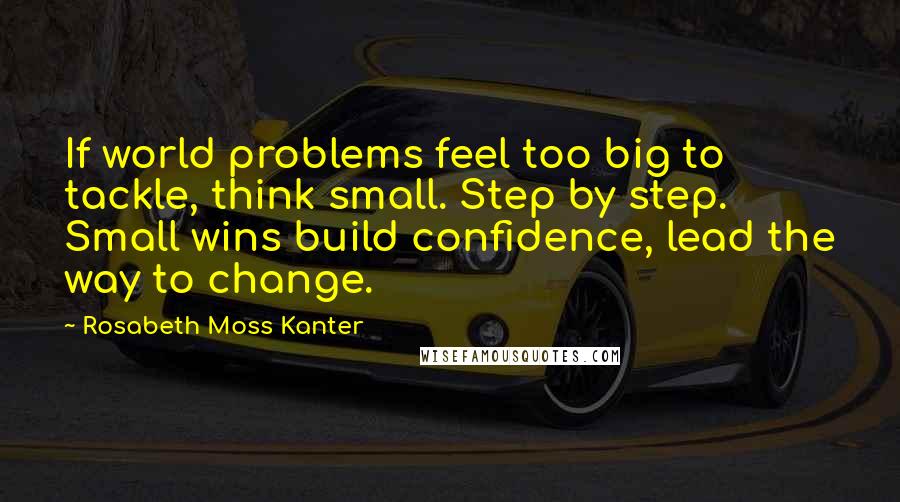 Rosabeth Moss Kanter Quotes: If world problems feel too big to tackle, think small. Step by step. Small wins build confidence, lead the way to change.