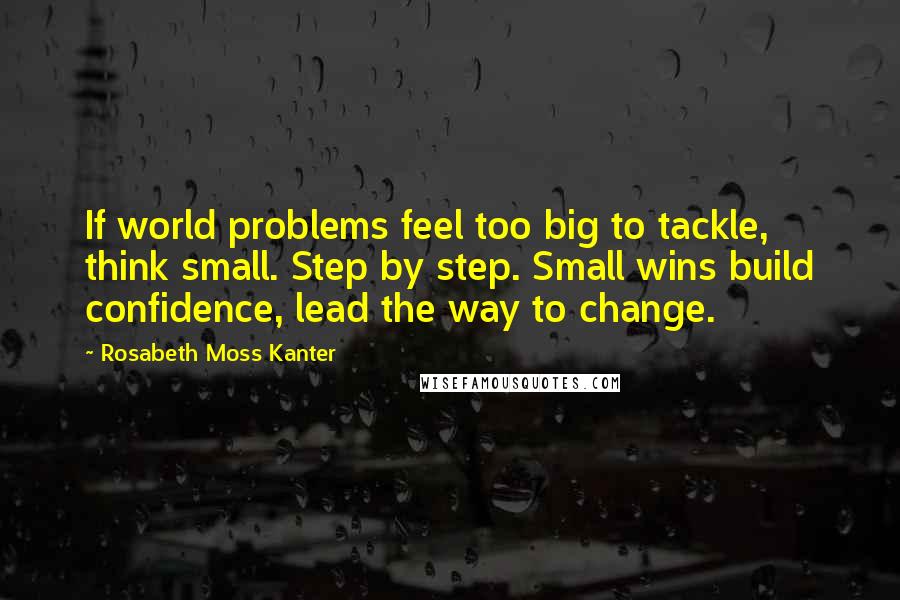 Rosabeth Moss Kanter Quotes: If world problems feel too big to tackle, think small. Step by step. Small wins build confidence, lead the way to change.