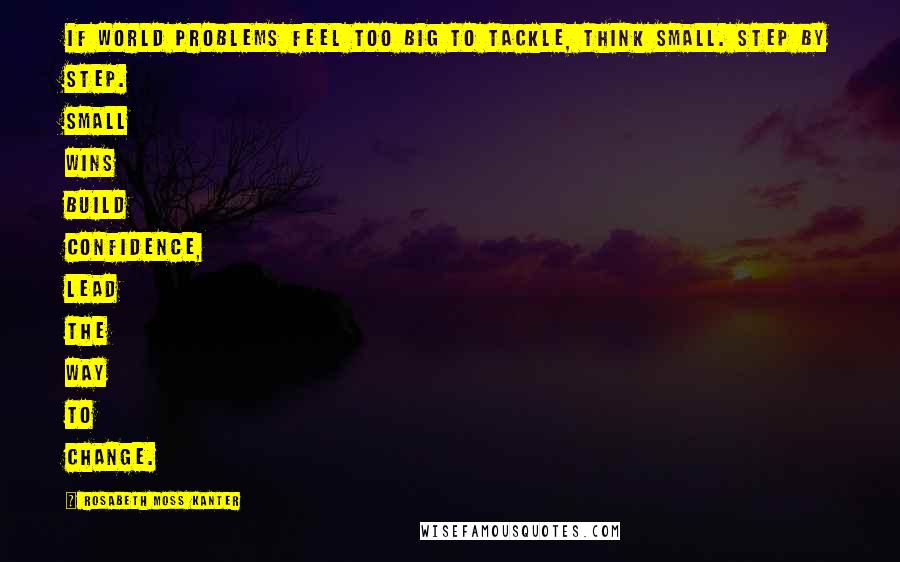 Rosabeth Moss Kanter Quotes: If world problems feel too big to tackle, think small. Step by step. Small wins build confidence, lead the way to change.