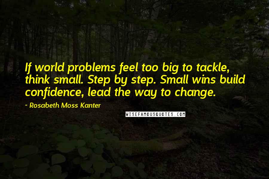 Rosabeth Moss Kanter Quotes: If world problems feel too big to tackle, think small. Step by step. Small wins build confidence, lead the way to change.