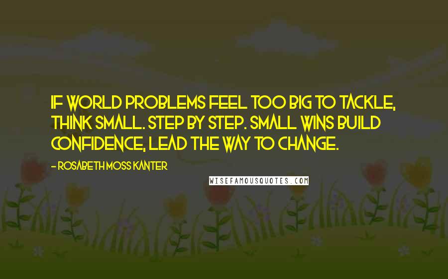 Rosabeth Moss Kanter Quotes: If world problems feel too big to tackle, think small. Step by step. Small wins build confidence, lead the way to change.
