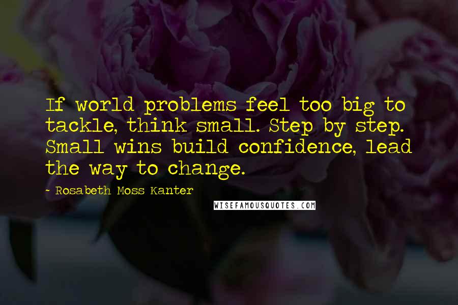 Rosabeth Moss Kanter Quotes: If world problems feel too big to tackle, think small. Step by step. Small wins build confidence, lead the way to change.