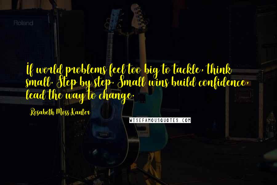 Rosabeth Moss Kanter Quotes: If world problems feel too big to tackle, think small. Step by step. Small wins build confidence, lead the way to change.