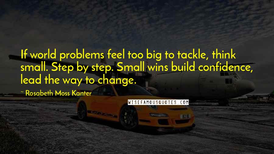 Rosabeth Moss Kanter Quotes: If world problems feel too big to tackle, think small. Step by step. Small wins build confidence, lead the way to change.