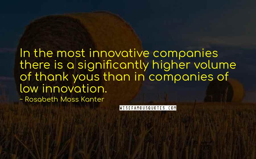 Rosabeth Moss Kanter Quotes: In the most innovative companies there is a significantly higher volume of thank yous than in companies of low innovation.
