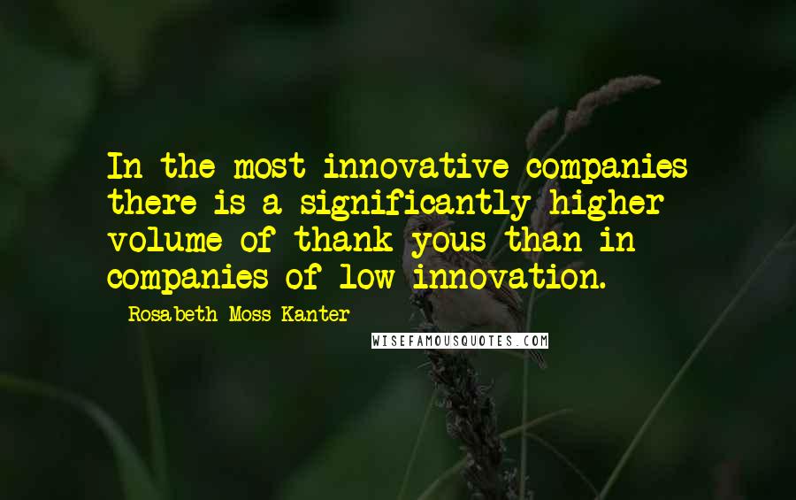 Rosabeth Moss Kanter Quotes: In the most innovative companies there is a significantly higher volume of thank yous than in companies of low innovation.