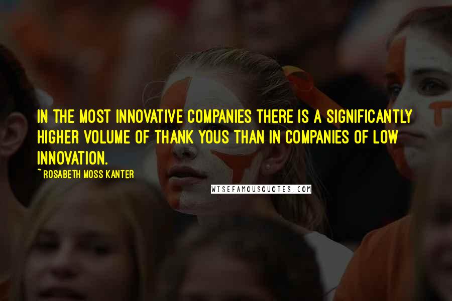 Rosabeth Moss Kanter Quotes: In the most innovative companies there is a significantly higher volume of thank yous than in companies of low innovation.