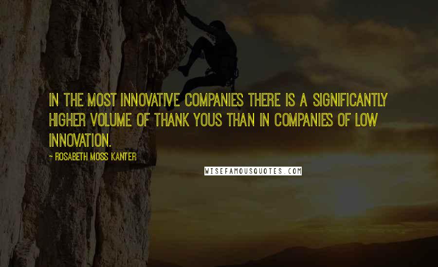 Rosabeth Moss Kanter Quotes: In the most innovative companies there is a significantly higher volume of thank yous than in companies of low innovation.