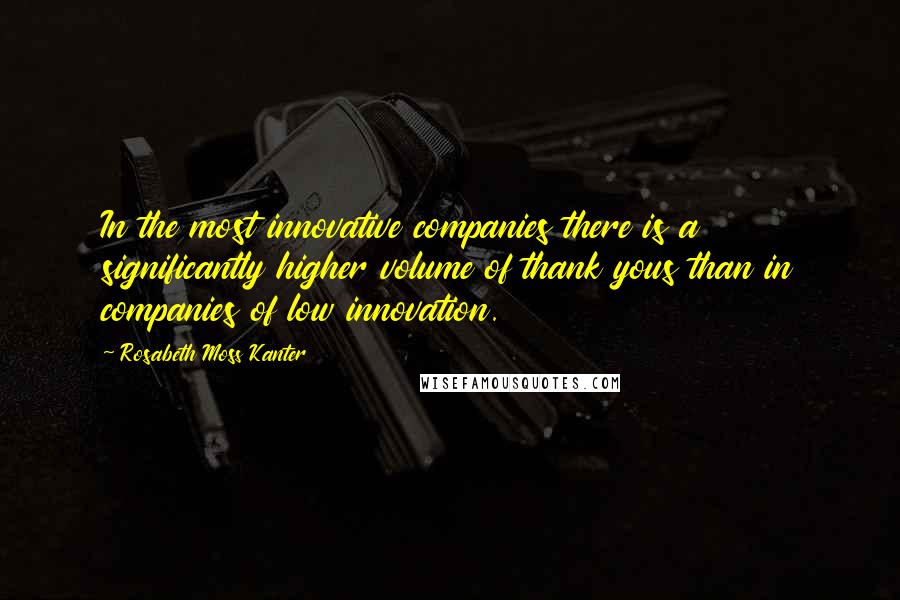 Rosabeth Moss Kanter Quotes: In the most innovative companies there is a significantly higher volume of thank yous than in companies of low innovation.