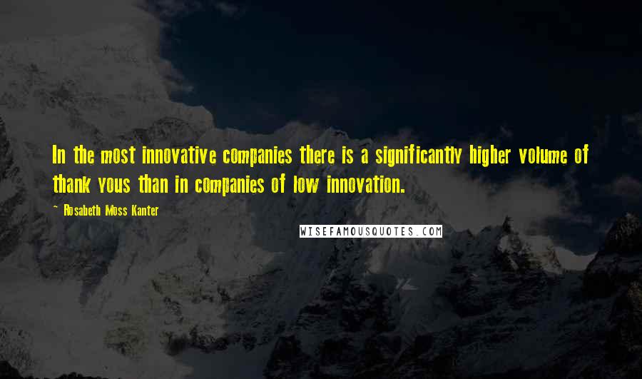 Rosabeth Moss Kanter Quotes: In the most innovative companies there is a significantly higher volume of thank yous than in companies of low innovation.