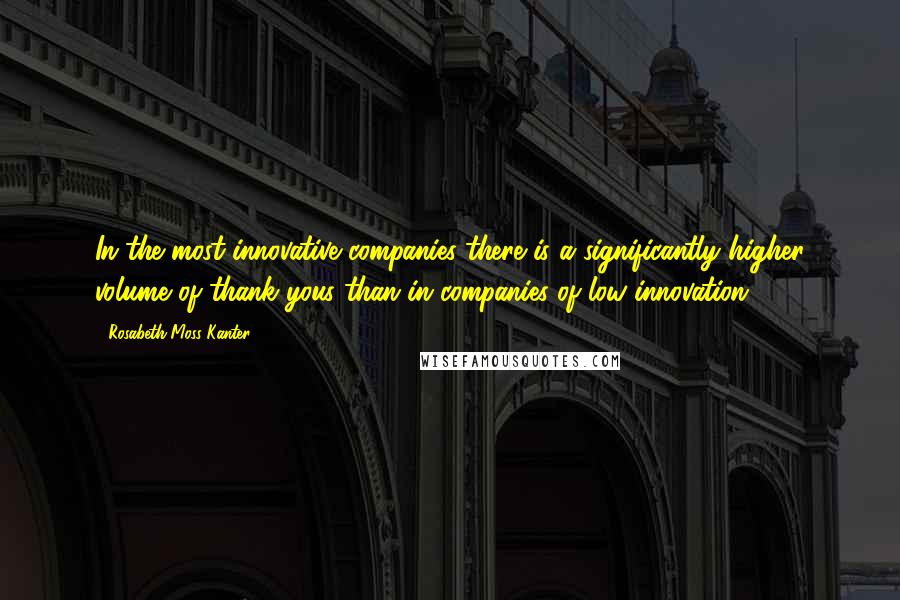 Rosabeth Moss Kanter Quotes: In the most innovative companies there is a significantly higher volume of thank yous than in companies of low innovation.