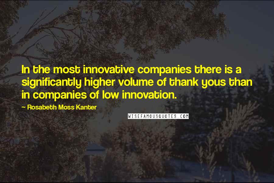 Rosabeth Moss Kanter Quotes: In the most innovative companies there is a significantly higher volume of thank yous than in companies of low innovation.
