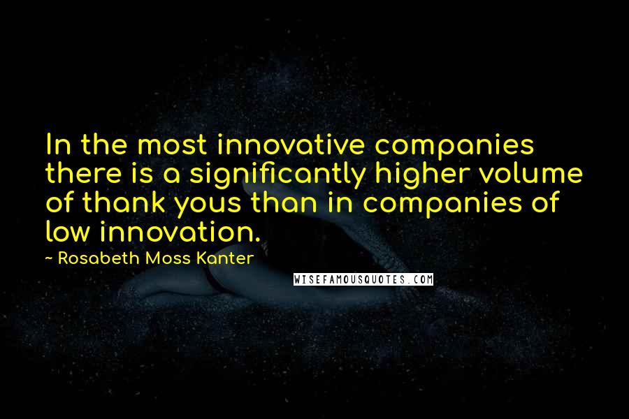 Rosabeth Moss Kanter Quotes: In the most innovative companies there is a significantly higher volume of thank yous than in companies of low innovation.