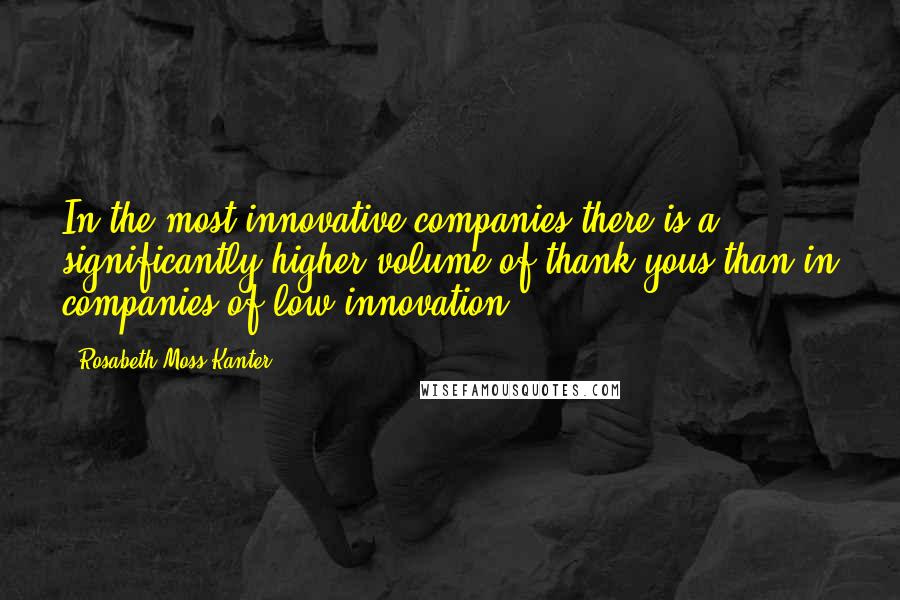 Rosabeth Moss Kanter Quotes: In the most innovative companies there is a significantly higher volume of thank yous than in companies of low innovation.