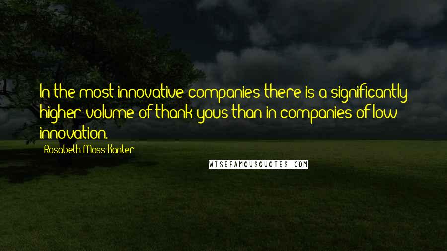 Rosabeth Moss Kanter Quotes: In the most innovative companies there is a significantly higher volume of thank yous than in companies of low innovation.