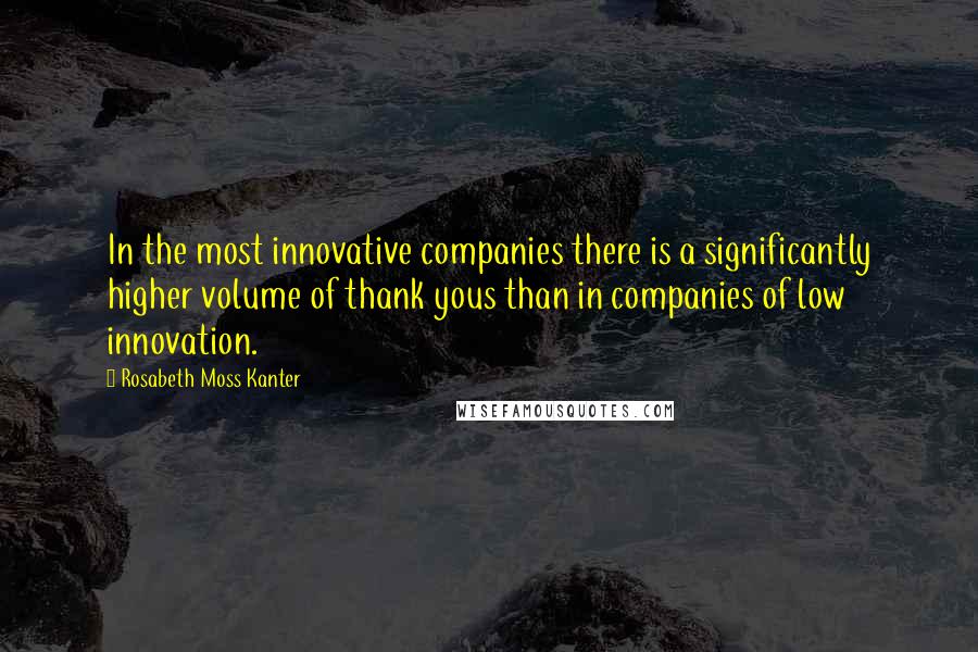 Rosabeth Moss Kanter Quotes: In the most innovative companies there is a significantly higher volume of thank yous than in companies of low innovation.