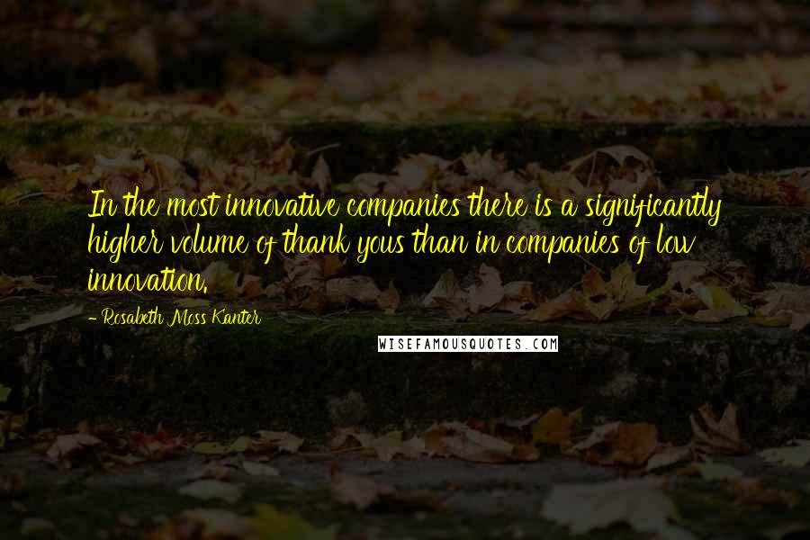 Rosabeth Moss Kanter Quotes: In the most innovative companies there is a significantly higher volume of thank yous than in companies of low innovation.