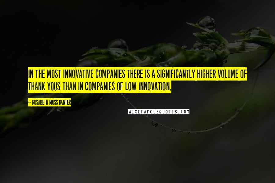 Rosabeth Moss Kanter Quotes: In the most innovative companies there is a significantly higher volume of thank yous than in companies of low innovation.