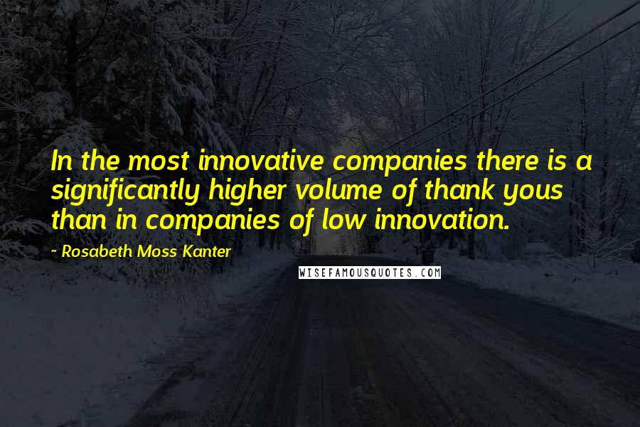 Rosabeth Moss Kanter Quotes: In the most innovative companies there is a significantly higher volume of thank yous than in companies of low innovation.