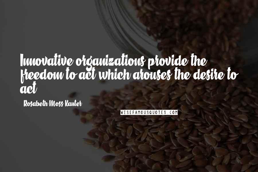 Rosabeth Moss Kanter Quotes: Innovative organizations provide the freedom to act which arouses the desire to act.