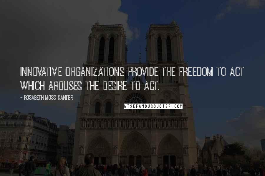 Rosabeth Moss Kanter Quotes: Innovative organizations provide the freedom to act which arouses the desire to act.