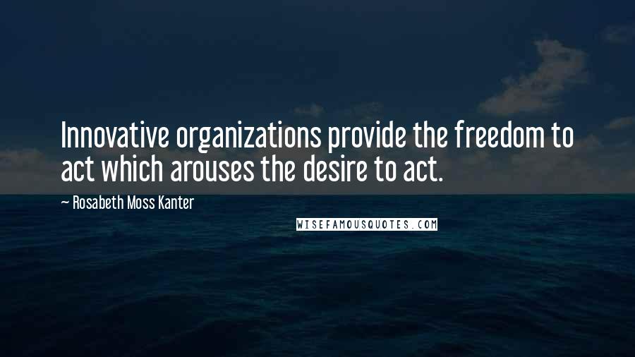Rosabeth Moss Kanter Quotes: Innovative organizations provide the freedom to act which arouses the desire to act.