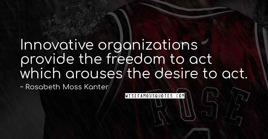 Rosabeth Moss Kanter Quotes: Innovative organizations provide the freedom to act which arouses the desire to act.