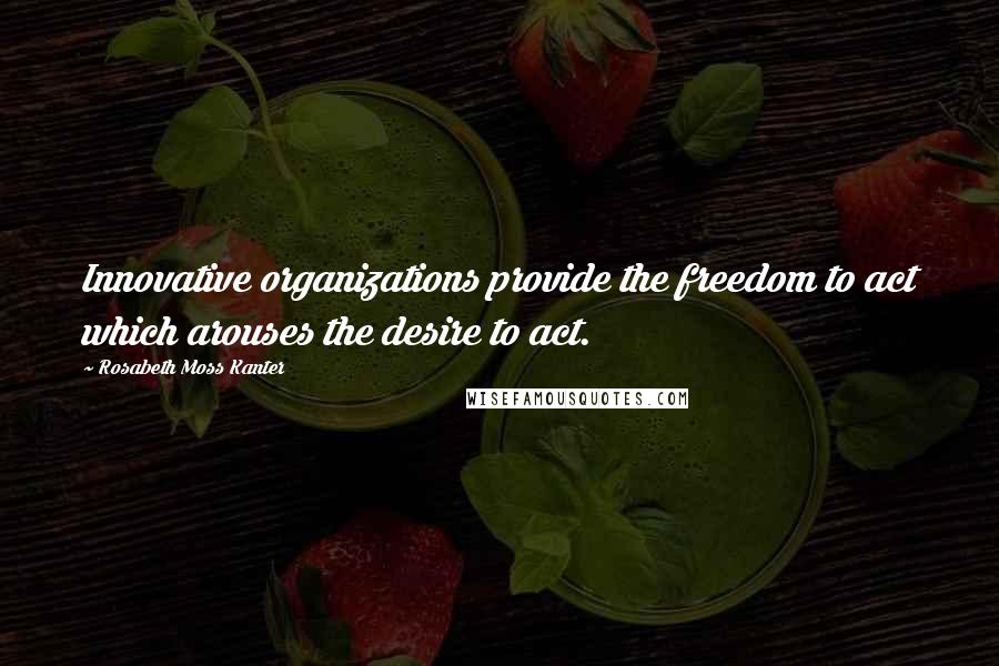 Rosabeth Moss Kanter Quotes: Innovative organizations provide the freedom to act which arouses the desire to act.