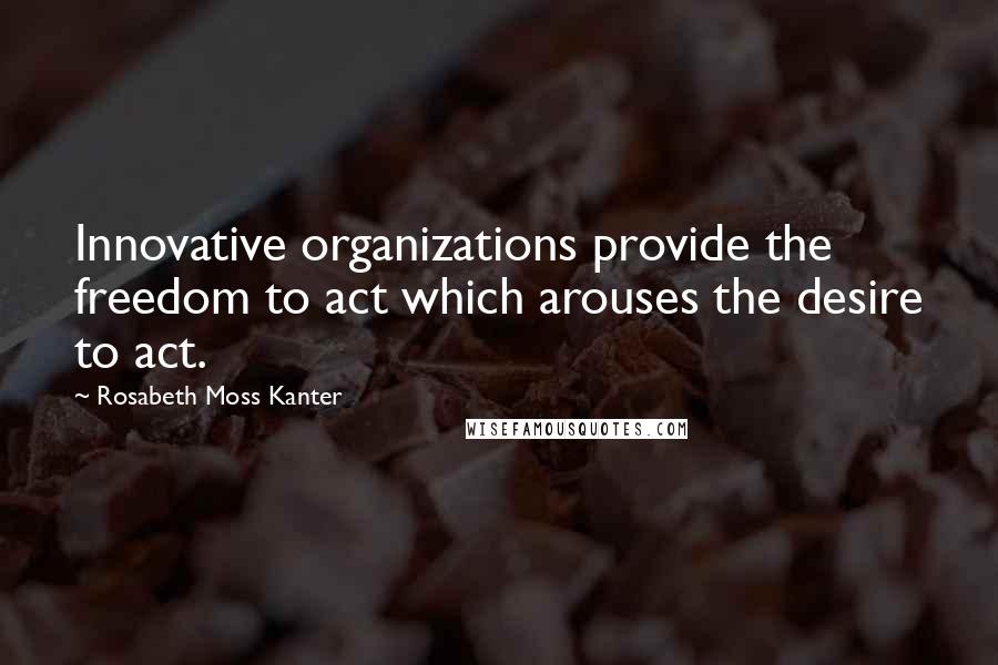 Rosabeth Moss Kanter Quotes: Innovative organizations provide the freedom to act which arouses the desire to act.