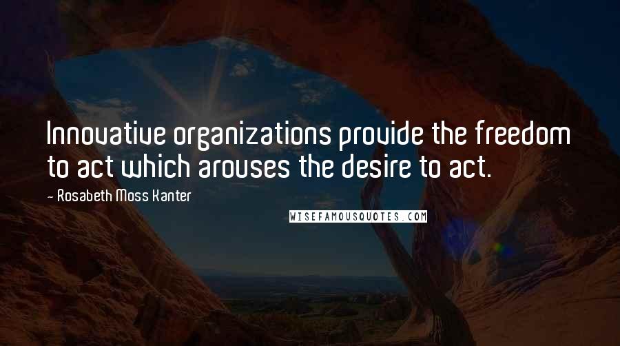Rosabeth Moss Kanter Quotes: Innovative organizations provide the freedom to act which arouses the desire to act.