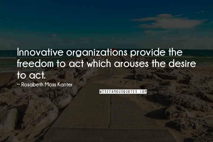 Rosabeth Moss Kanter Quotes: Innovative organizations provide the freedom to act which arouses the desire to act.